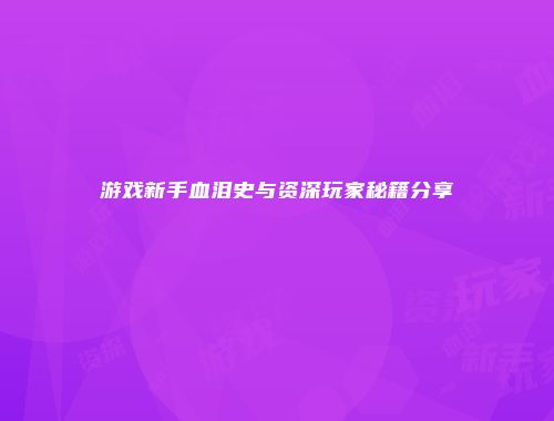 游戏新手血泪史与资深玩家秘籍分享