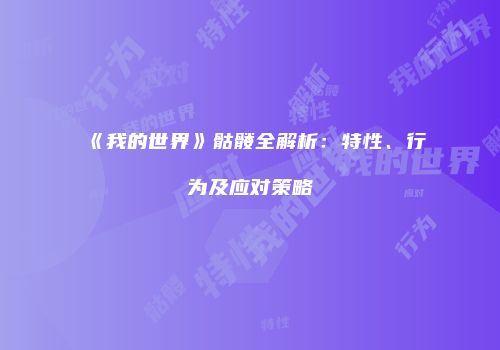 《我的世界》骷髅全解析：特性、行为及应对策略