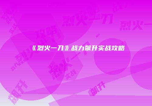 《烈火一刀》战力飙升实战攻略