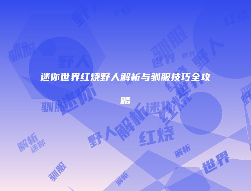 迷你世界红烧野人解析与驯服技巧全攻略