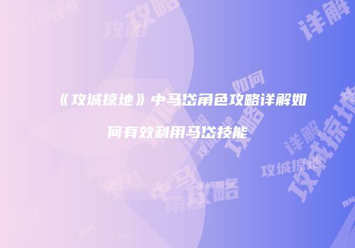 《攻城掠地》中马岱角色攻略详解如何有效利用马岱技能