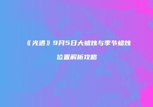 《光遇》9月5日大蜡烛与季节蜡烛位置解析攻略