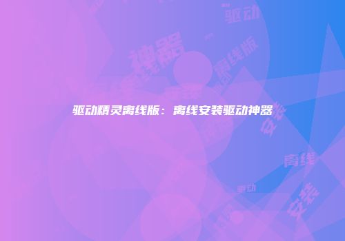 驱动精灵离线版：离线安装驱动神器