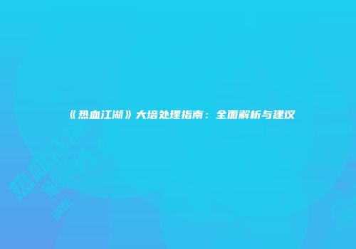 《热血江湖》大培处理指南:全面解析与建议