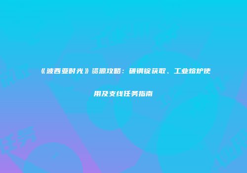 《波西亚时光》资源攻略：碳钢锭获取、工业熔炉使用及支线任务指南