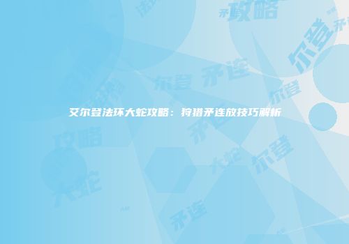 艾尔登法环大蛇攻略：狩猎矛连放技巧解析
