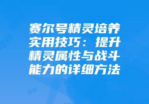 赛尔号精灵培养实用技巧：提升精灵属性与战斗能力的详细方法