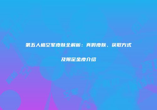 第五人格空军皮肤全解析：真假皮肤、获取方式及限定金皮介绍