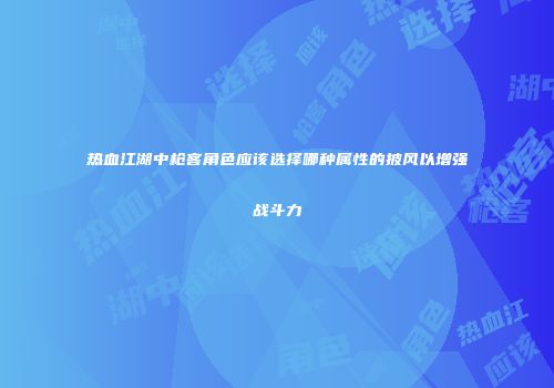热血江湖中枪客角色应该选择哪种属性的披风以增强战斗力