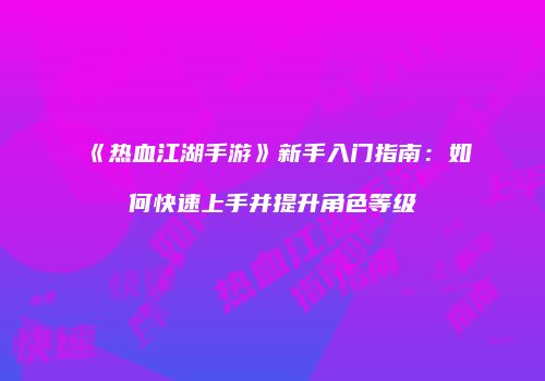 《热血江湖手游》新手入门指南：如何快速上手并提升角色等级