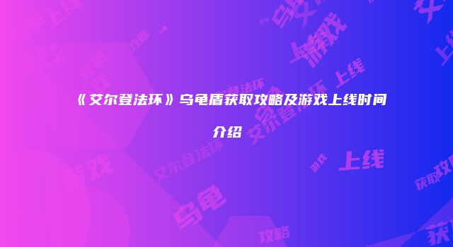 《艾尔登法环》乌龟盾获取攻略及游戏上线时间介绍
