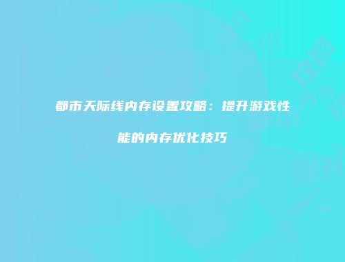 都市天际线内存设置攻略：提升游戏性能的内存优化技巧