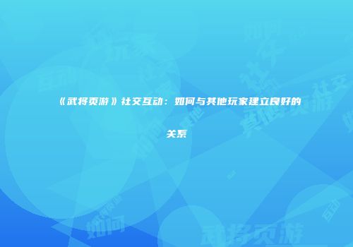 《武将页游》社交互动：如何与其他玩家建立良好的关系