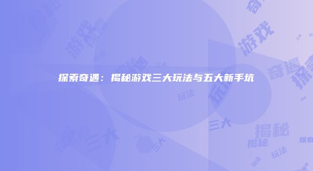 探索奇遇：揭秘游戏三大玩法与五大新手坑