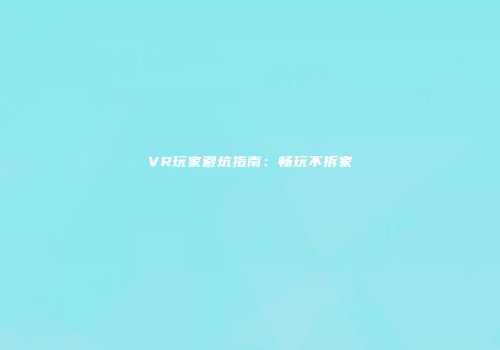 VR玩家避坑指南：畅玩不拆家