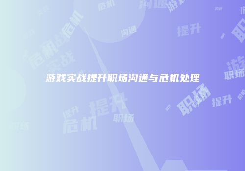 游戏实战提升职场沟通与危机处理