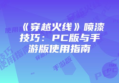 《穿越火线》喷漆技巧：PC版与手游版使用指南