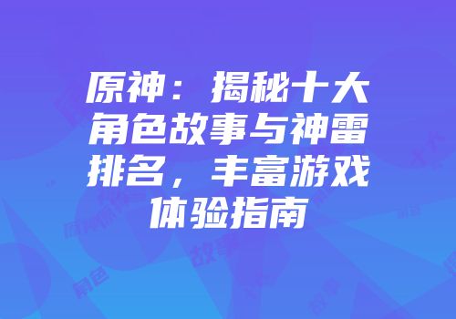 原神：揭秘十大角色故事与神雷排名，丰富游戏体验指南