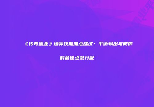 《传奇霸业》法师技能加点建议：平衡输出与防御的最佳点数分配