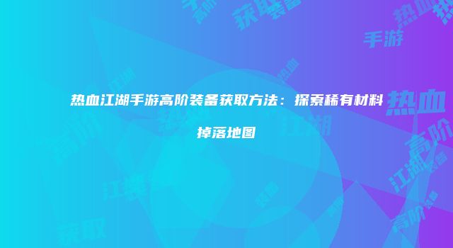 热血江湖手游高阶装备获取方法：探索稀有材料掉落地图