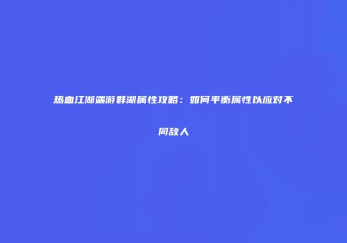 热血江湖端游群湖属性攻略：如何平衡属性以应对不同敌人