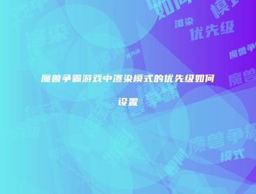 魔兽争霸游戏中渲染模式的优先级如何设置