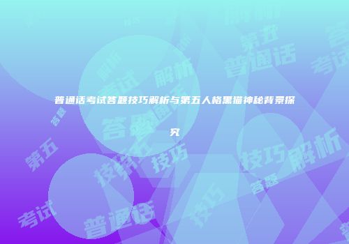 普通话考试答题技巧解析与第五人格黑猫神秘背景探究
