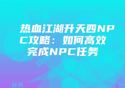热血江湖升天四NPC攻略：如何高效完成NPC任务