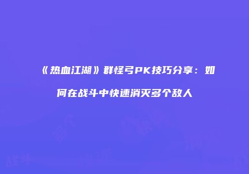 《热血江湖》群怪弓PK技巧分享：如何在战斗中快速消灭多个敌人