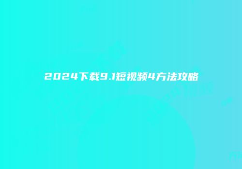 2024下载9.1短视频4方法攻略