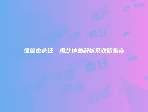 怪兽也疯狂：爆款神曲解析及收听指南