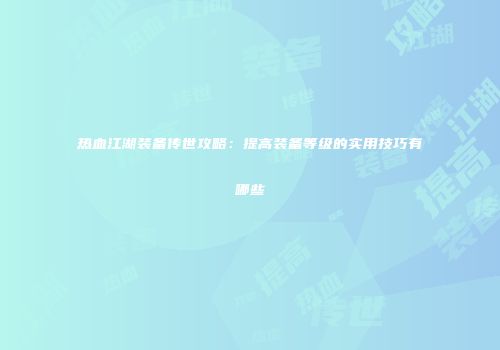 热血江湖装备传世攻略：提高装备等级的实用技巧有哪些