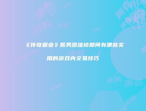 《传奇霸业》服务器维修期间有哪些实用的游戏内交易技巧