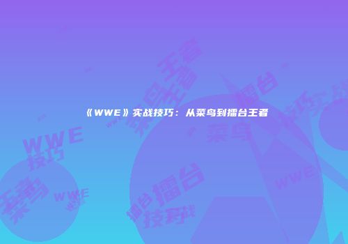 《WWE》实战技巧：从菜鸟到擂台王者