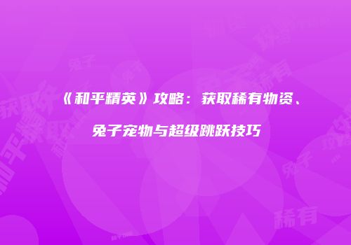《和平精英》攻略：获取稀有物资、兔子宠物与超级跳跃技巧