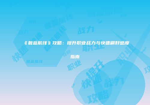 《碧蓝航线》攻略：提升职业战力与快速刷好感度指南