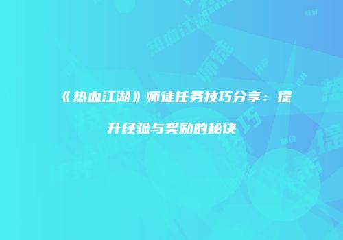 《热血江湖》师徒任务技巧分享：提升经验与奖励的秘诀