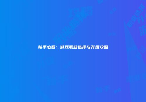 新手必看：游戏职业选择与升级攻略