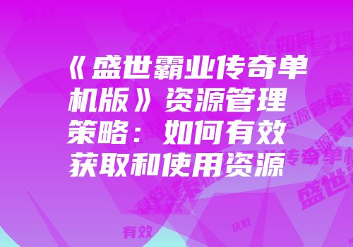 《盛世霸业传奇单机版》资源管理策略：如何有效获取和使用资源
