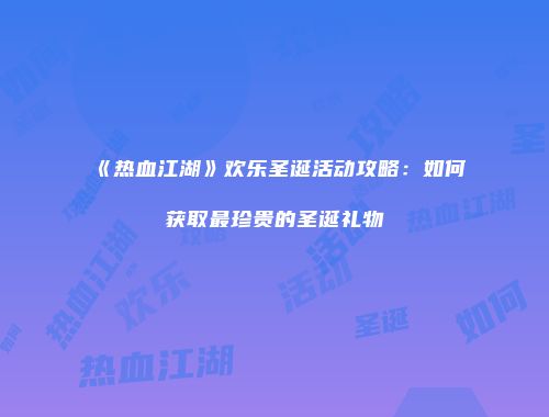 《热血江湖》欢乐圣诞活动攻略：如何获取最珍贵的圣诞礼物