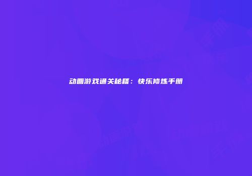 动画游戏通关秘籍：快乐修炼手册
