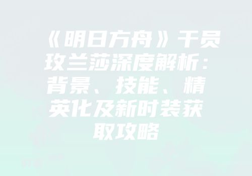 《明日方舟》干员玫兰莎深度解析：背景、技能、精英化及新时装获取攻略