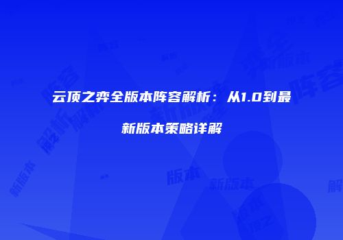 云顶之弈全版本阵容解析：从1.0到最新版本策略详解