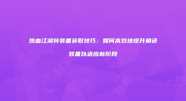 热血江湖转装备获取技巧：如何高效地提升角色装备以适应新阶段