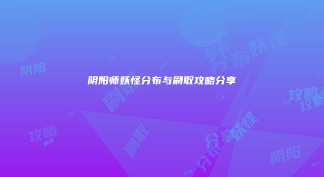 阴阳师妖怪分布与刷取攻略分享