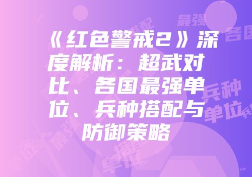 《红色警戒2》深度解析：超武对比、各国最强单位、兵种搭配与防御策略