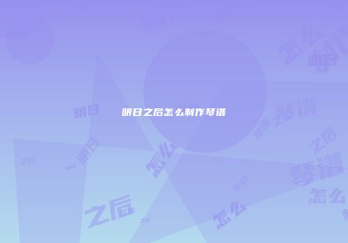 明日之后怎么制作琴谱