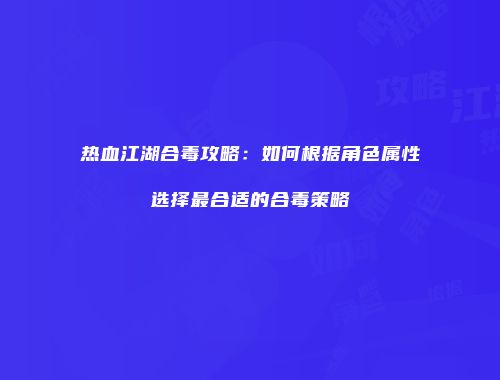 热血江湖合毒攻略：如何根据角色属性选择最合适的合毒策略