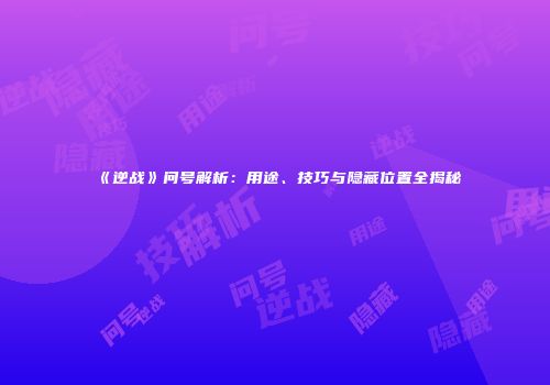 《逆战》问号解析：用途、技巧与隐藏位置全揭秘