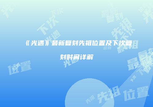 《光遇》最新复刻先祖位置及下次复刻时间详解